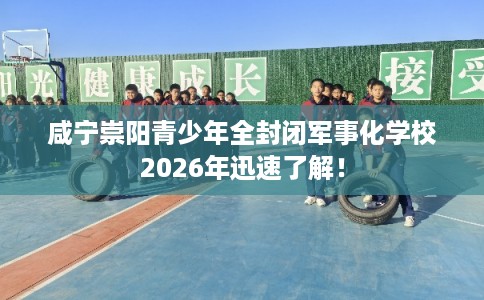 咸宁崇阳青少年全封闭军事化学校2026年迅速了解！