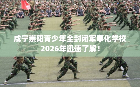咸宁崇阳青少年全封闭军事化学校2026年迅速了解！
