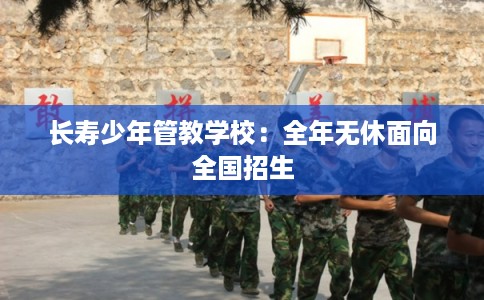 长寿少年管教学校：全年无休面向全国招生