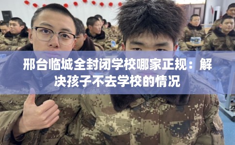 邢台临城全封闭学校哪家正规:解决孩子不去学校的情况 邢台临城全封闭学校哪家正规:解决孩子不去学校的情况