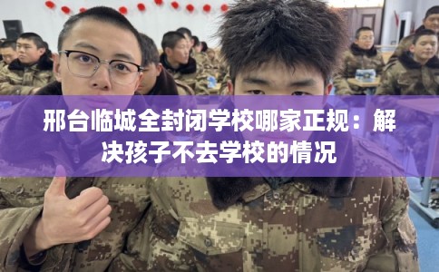 邢台临城全封闭学校哪家正规：解决孩子不去学校的情况