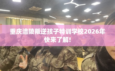 重庆涪陵叛逆孩子特训学校2026年快来了解!