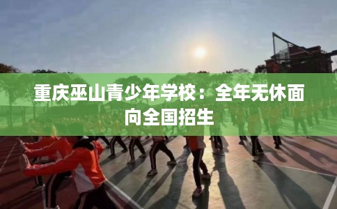 重庆巫山青少年学校：全年无休面向全国招生