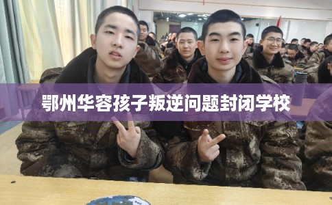 鄂州华容孩子叛逆问题封闭学校 鄂州华容孩子叛逆问题封闭学校