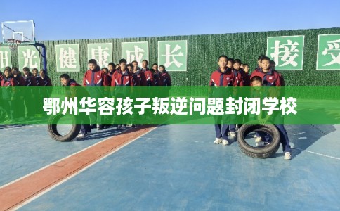 鄂州华容孩子叛逆问题封闭学校 鄂州华容孩子叛逆问题封闭学校