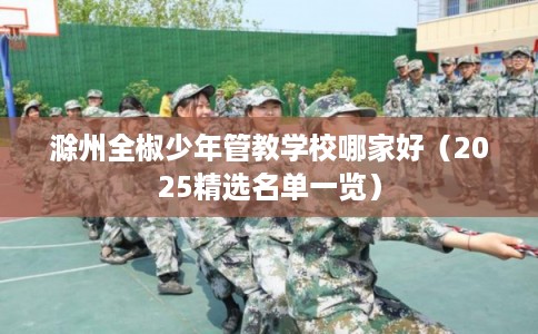 滁州全椒少年管教学校哪家好（2025精选名单一览）