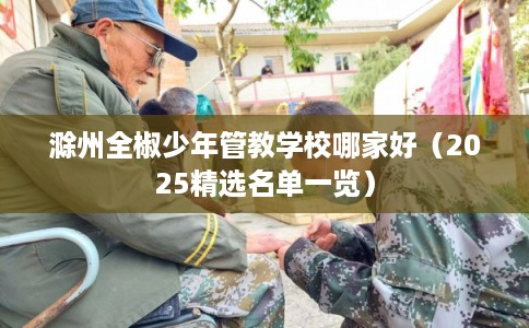 滁州全椒少年管教学校哪家好（2025精选名单一览）