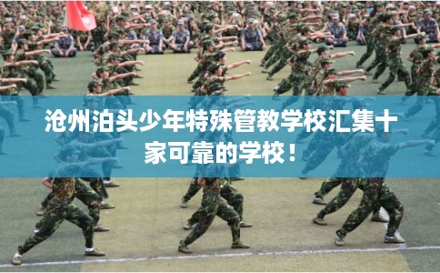 沧州泊头少年特殊管教学校汇集十家可靠的学校! 沧州泊头少年特殊管教学校汇集十家可靠的学校!