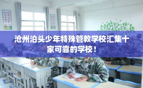 沧州泊头少年特殊管教学校汇集十家可靠的学校! 沧州泊头少年特殊管教学校汇集十家可靠的学校!