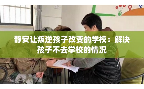 静安让叛逆孩子改变的学校:解决孩子不去学校的情况 静安让叛逆孩子改变的学校:解决孩子不去学校的情况
