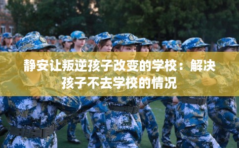 静安让叛逆孩子改变的学校：解决孩子不去学校的情况
