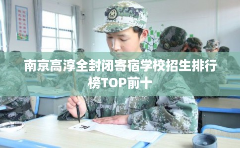 南京高淳全封闭寄宿学校招生排行榜TOP前十 南京高淳全封闭寄宿学校招生排行榜TOP前十