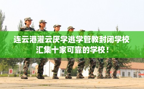 连云港灌云厌学逃学管教封闭学校汇集十家可靠的学校！