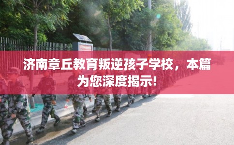 济南章丘教育叛逆孩子学校，本篇为您深度揭示!