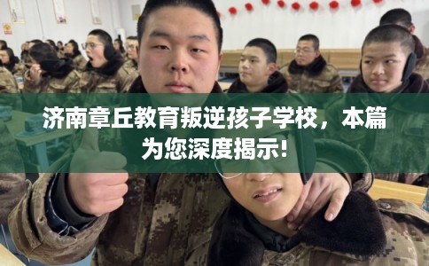济南章丘教育叛逆孩子学校，本篇为您深度揭示!
