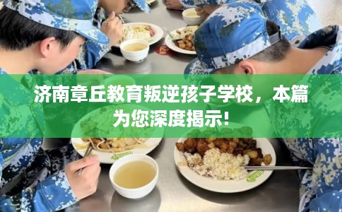 济南章丘教育叛逆孩子学校，本篇为您深度揭示!