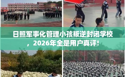 日照军事化管理小孩叛逆封闭学校，2026年全是用户真评!