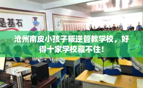 沧州南皮小孩子叛逆管教学校,好得十家学校藏不住! 沧州南皮小孩子叛逆管教学校,好得十家学校藏不住!