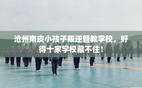 沧州南皮小孩子叛逆管教学校,好得十家学校藏不住! 沧州南皮小孩子叛逆管教学校,好得十家学校藏不住!