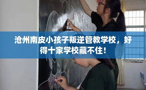 沧州南皮小孩子叛逆管教学校,好得十家学校藏不住! 沧州南皮小孩子叛逆管教学校,好得十家学校藏不住!