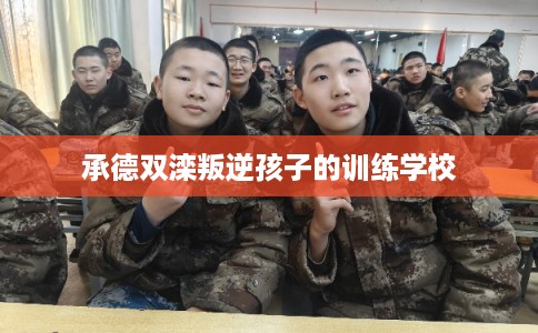 承德双滦叛逆孩子的训练学校