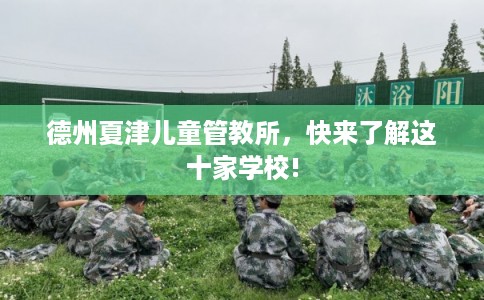 德州夏津儿童管教所，快来了解这十家学校!