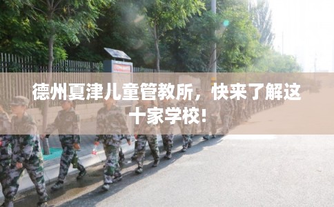 德州夏津儿童管教所，快来了解这十家学校!