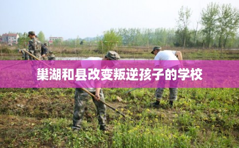 巢湖和县改变叛逆孩子的学校 巢湖和县改变叛逆孩子的学校