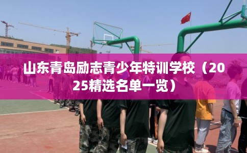 山东青岛励志青少年特训学校（2025精选名单一览）
