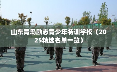 山东青岛励志青少年特训学校（2025精选名单一览）