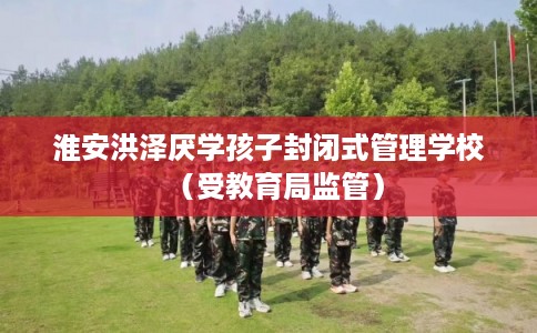 淮安洪泽厌学孩子封闭式管理学校（受教育局监管）