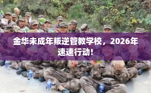 金华未成年叛逆管教学校，2026年速速行动!