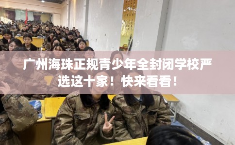 广州海珠正规青少年全封闭学校严选这十家！快来看看！
