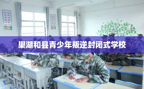 巢湖和县青少年叛逆封闭式学校