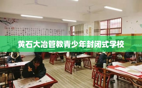 黄石大冶管教青少年封闭式学校