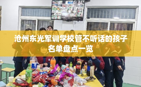 沧州东光军训学校管不听话的孩子名单盘点一览