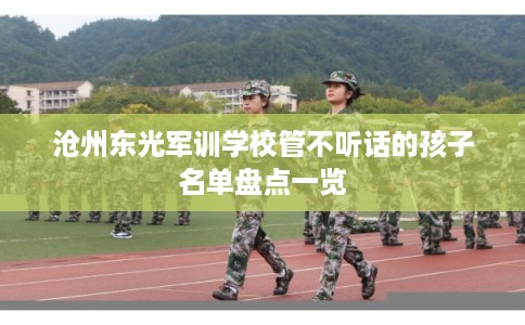 沧州东光军训学校管不听话的孩子名单盘点一览
