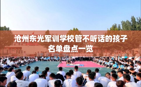 沧州东光军训学校管不听话的孩子名单盘点一览