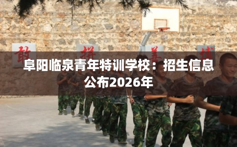 阜阳临泉青年特训学校：招生信息公布2026年