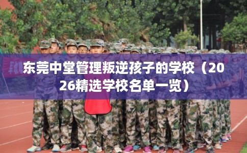 东莞中堂管理叛逆孩子的学校（2026精选学校名单一览）