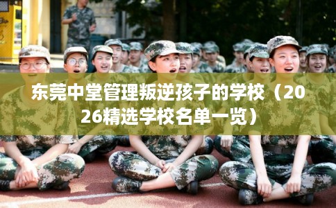 东莞中堂管理叛逆孩子的学校（2026精选学校名单一览）