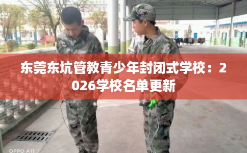 东莞东坑管教青少年封闭式学校：2026学校名单更新