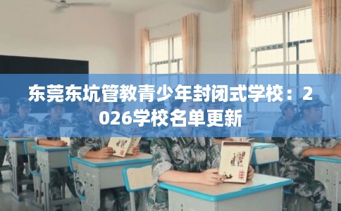 东莞东坑管教青少年封闭式学校：2026学校名单更新