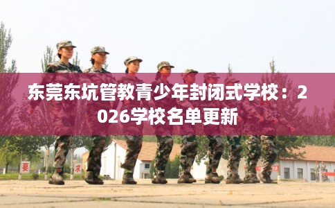 东莞东坑管教青少年封闭式学校：2026学校名单更新