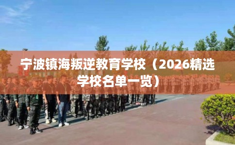 宁波镇海叛逆教育学校(2026精选学校名单一览) 宁波镇海叛逆教育学校(2026精选学校名单一览)