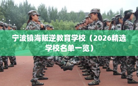 宁波镇海叛逆教育学校(2026精选学校名单一览) 宁波镇海叛逆教育学校(2026精选学校名单一览)