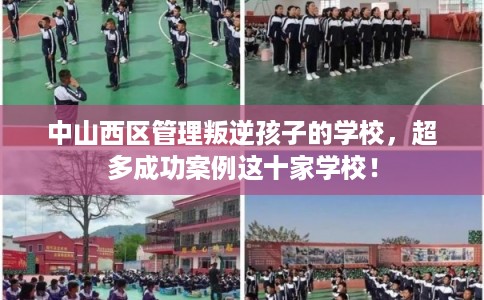 中山西区管理叛逆孩子的学校，超多成功案例这十家学校！