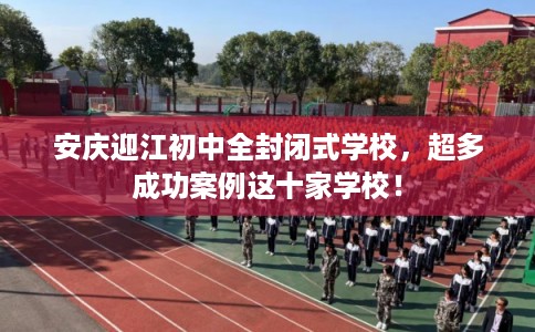 安庆迎江初中全封闭式学校,超多成功案例这十家学校! 安庆迎江初中全封闭式学校,超多成功案例这十家学校!