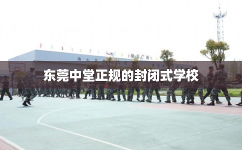 东莞中堂正规的封闭式学校