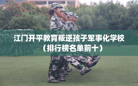 江门开平教育叛逆孩子军事化学校（排行榜名单前十）